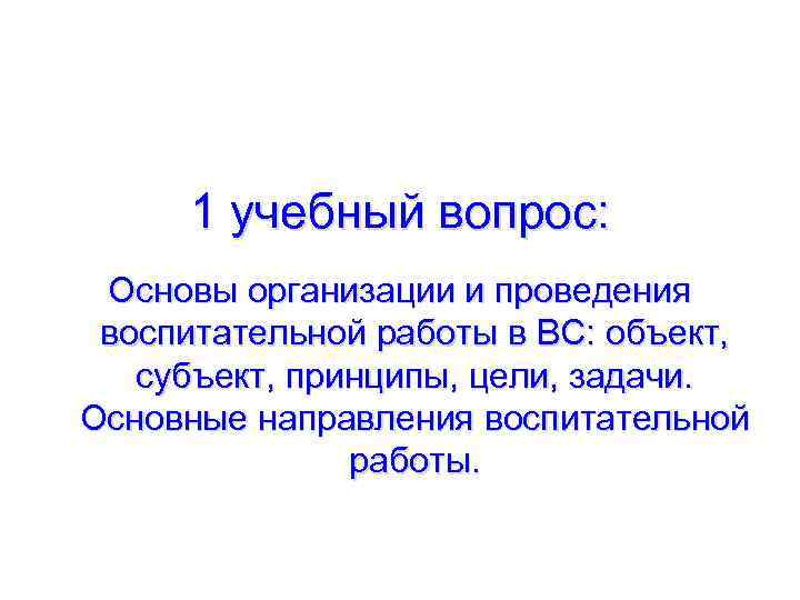 1 учебный вопрос: Основы организации и проведения воспитательной работы в ВС: объект, субъект, принципы,