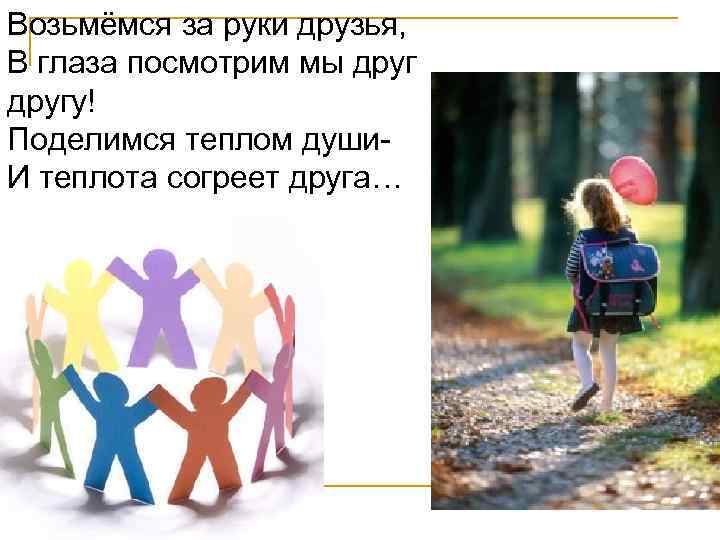 Возьмёмся за руки друзья, В глаза посмотрим мы другу! Поделимся теплом души- И теплота