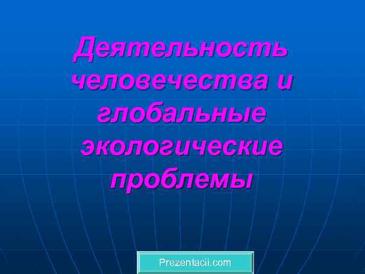 Деятельность человечества и глобальные экологические проблемы Prezentacii. com 