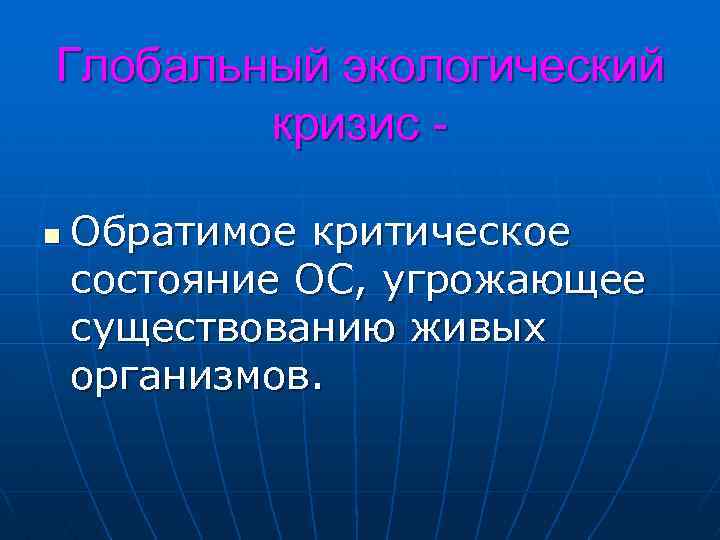 Глобальный экологический кризис n Обратимое критическое состояние ОС, угрожающее существованию живых организмов. 