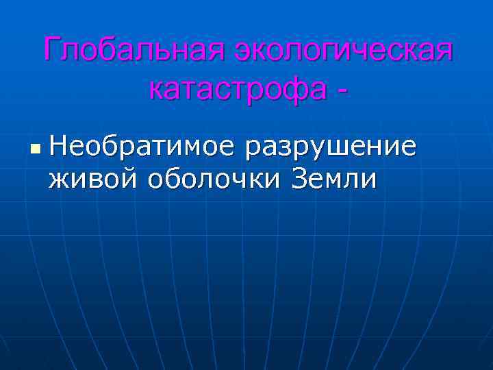 Глобальная экологическая катастрофа n Необратимое разрушение живой оболочки Земли 