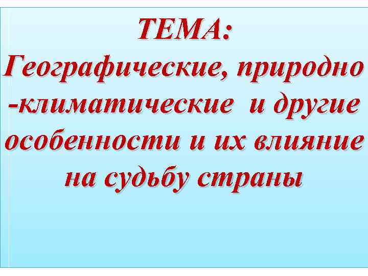 ТЕМА: Географические, природно -климатические и другие особенности и их влияние на судьбу страны 