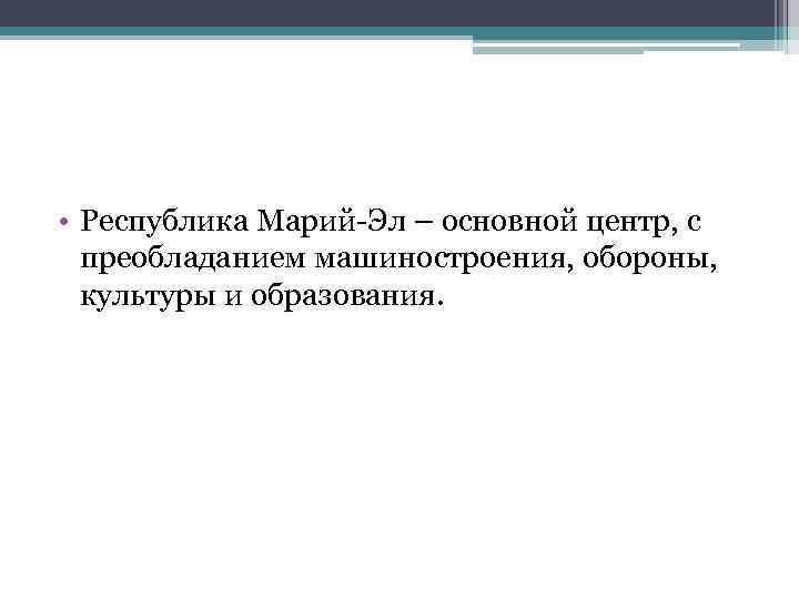  • Республика Марий-Эл – основной центр, с преобладанием машиностроения, обороны, культуры и образования.