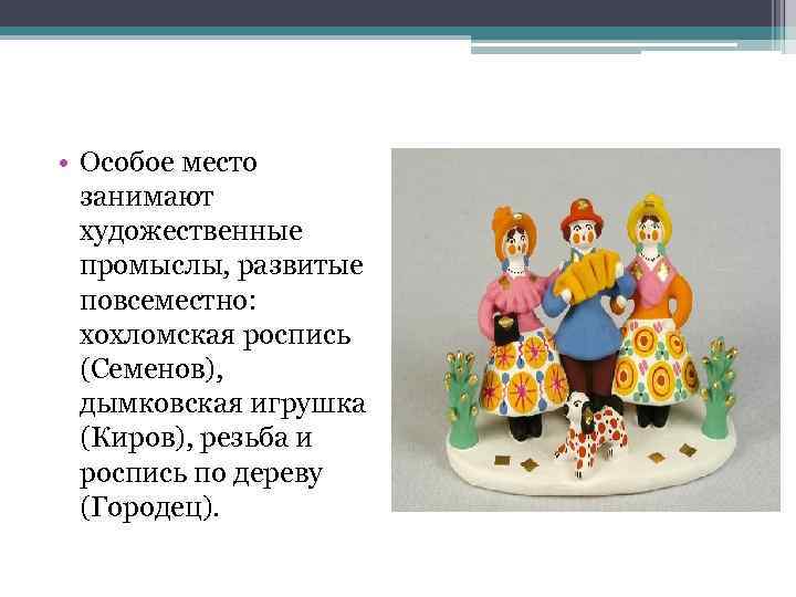  • Особое место занимают художественные промыслы, развитые повсеместно: хохломская роспись (Семенов), дымковская игрушка