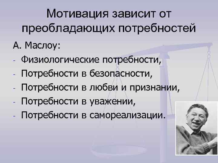 Мотивация зависит от преобладающих потребностей А. Маслоу: - Физиологические потребности, - Потребности в безопасности,