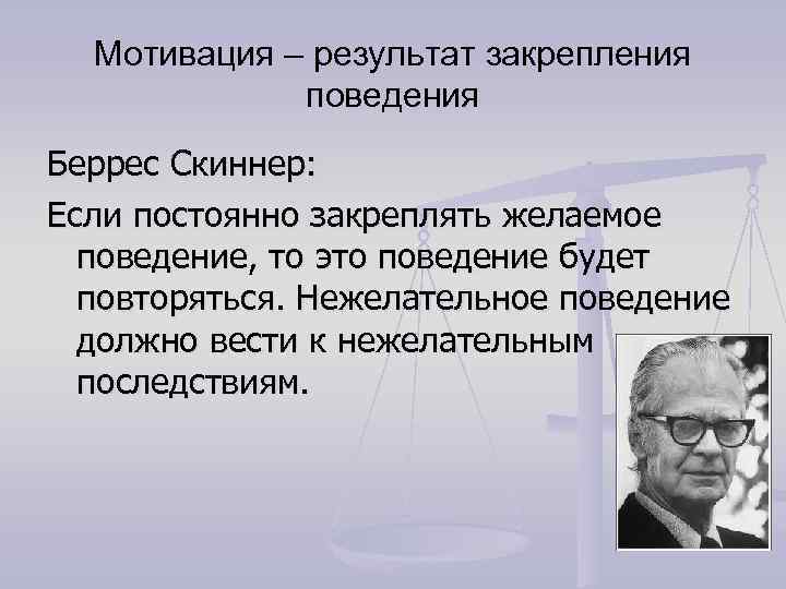 Мотивация – результат закрепления поведения Беррес Скиннер: Если постоянно закреплять желаемое поведение, то это