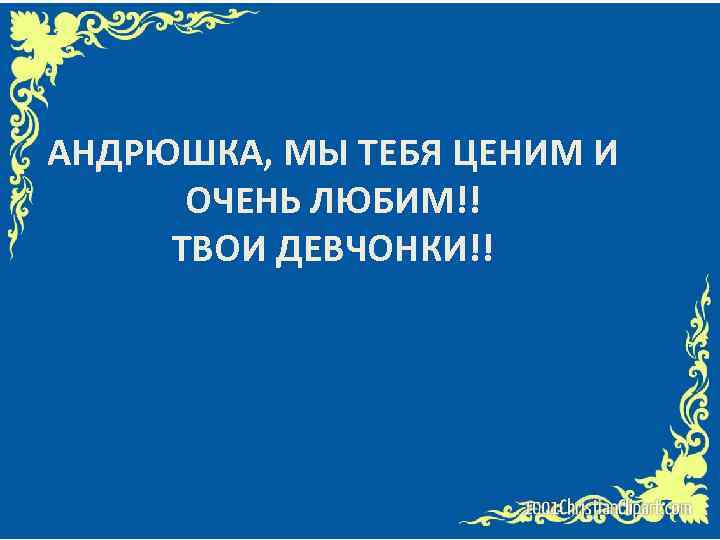 АНДРЮШКА, МЫ ТЕБЯ ЦЕНИМ И ОЧЕНЬ ЛЮБИМ!! ТВОИ ДЕВЧОНКИ!! 