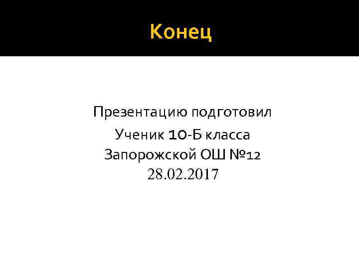 Конец Презентацию подготовил Ученик 10 -Б класса Запорожской ОШ № 12 28. 02. 2017