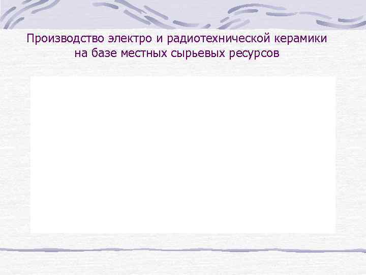 Производство электро и радиотехнической керамики на базе местных сырьевых ресурсов 