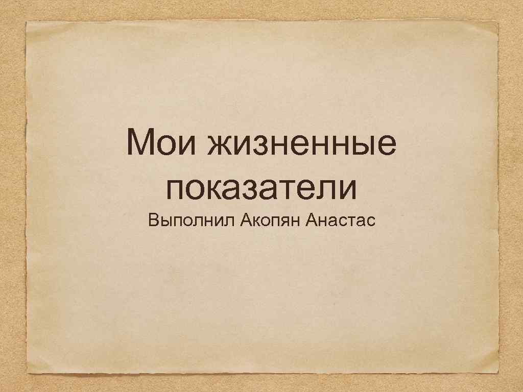 Мои жизненные показатели Выполнил Акопян Анастас 