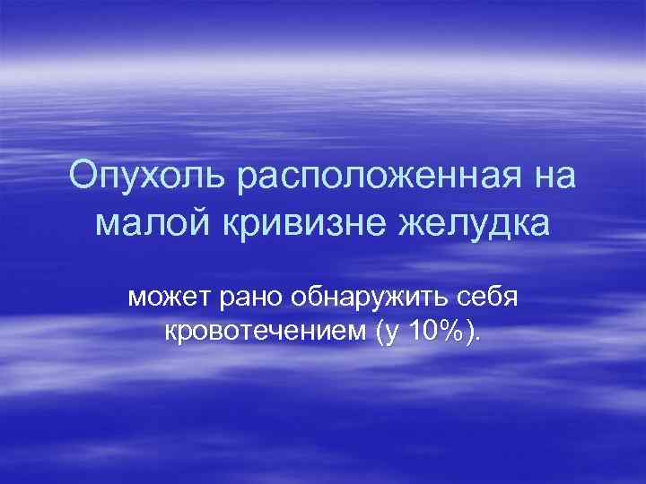 Опухоль расположенная на малой кривизне желудка может рано обнаружить себя кровотечением (у 10%). 