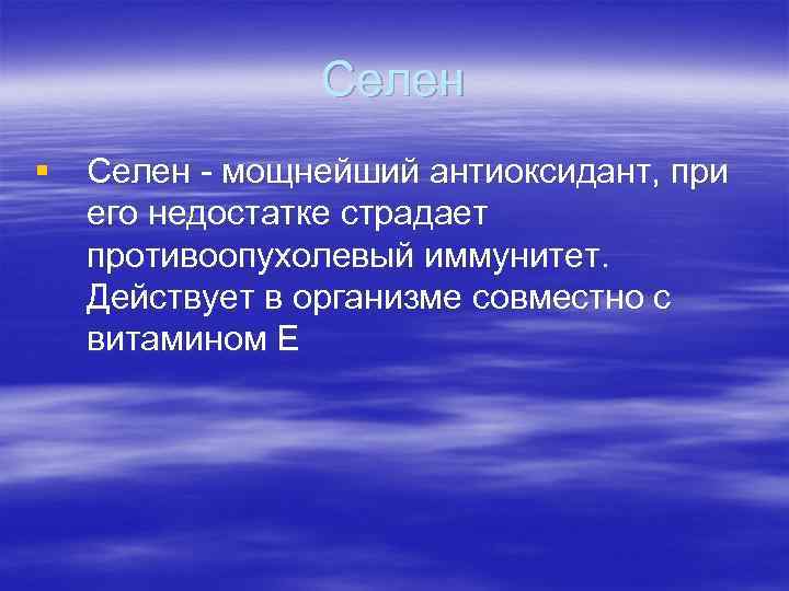 Селен § Селен - мощнейший антиоксидант, при его недостатке страдает противоопухолевый иммунитет. Действует в