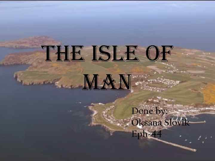 The Isle of Man Done by: Oksana Slovik Eph-44 