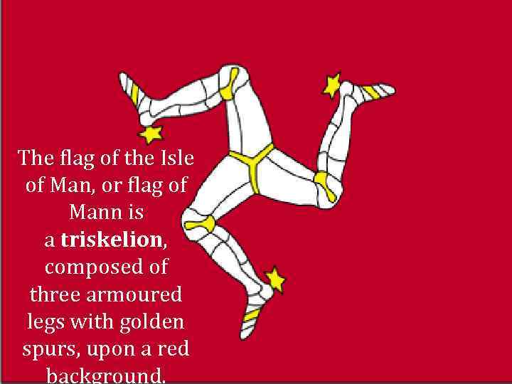 The flag of the Isle of Man, or flag of Mann is a triskelion,