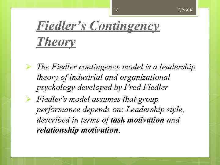 16 2/9/2018 Fiedler’s Contingency Theory Ø The Fiedler contingency model is a leadership theory