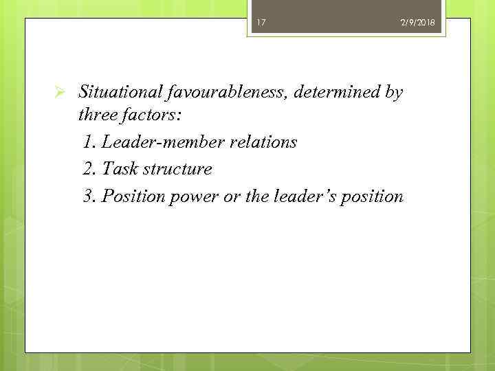 17 2/9/2018 Ø Situational favourableness, determined by three factors: 1. Leader-member relations 2. Task