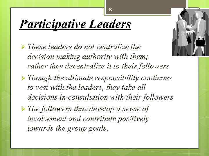 40 Participative Leaders Ø These leaders do not centralize the decision making authority with