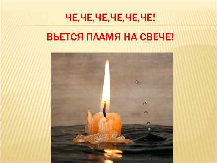 ЧЕ, ЧЕ, ЧЕ, ЧЕ! ВЬЕТСЯ ПЛАМЯ НА СВЕЧЕ! 