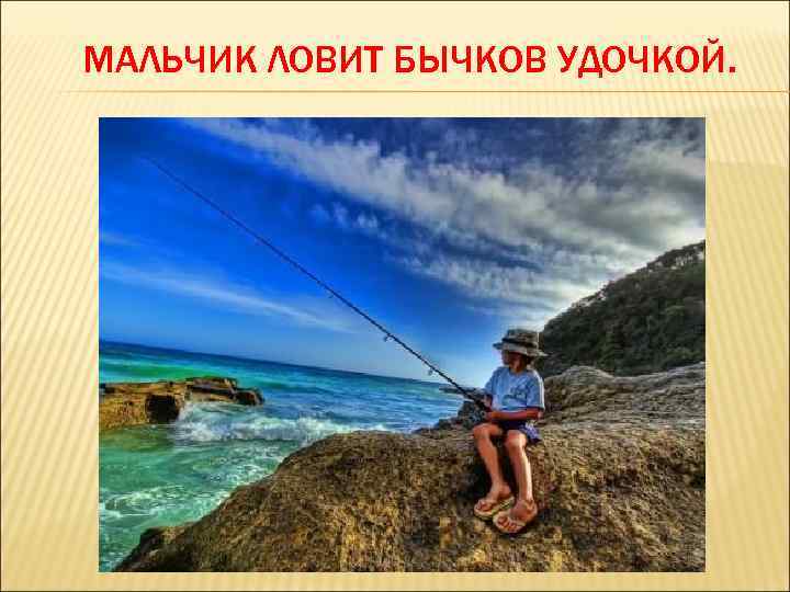 МАЛЬЧИК ЛОВИТ БЫЧКОВ УДОЧКОЙ. 