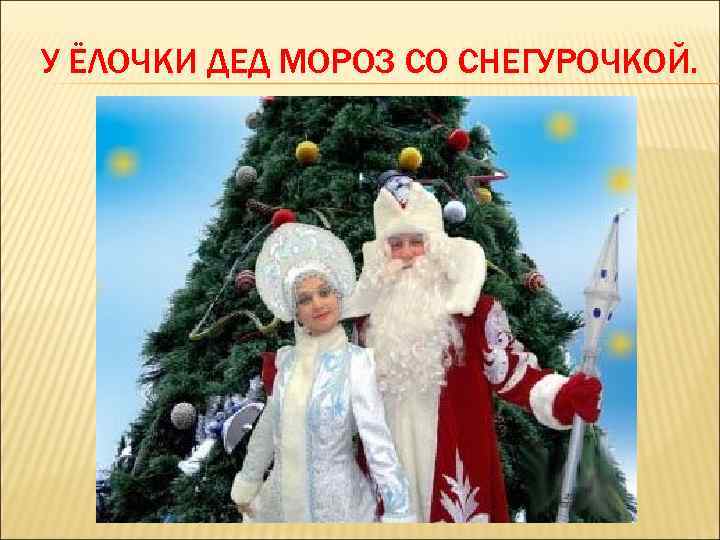 У ЁЛОЧКИ ДЕД МОРОЗ СО СНЕГУРОЧКОЙ. 