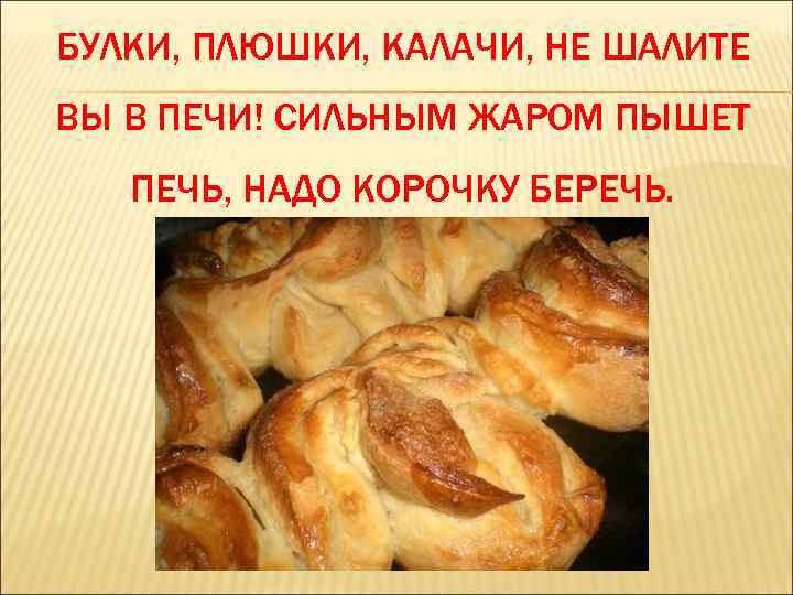 БУЛКИ, ПЛЮШКИ, КАЛАЧИ, НЕ ШАЛИТЕ ВЫ В ПЕЧИ! СИЛЬНЫМ ЖАРОМ ПЫШЕТ ПЕЧЬ, НАДО КОРОЧКУ