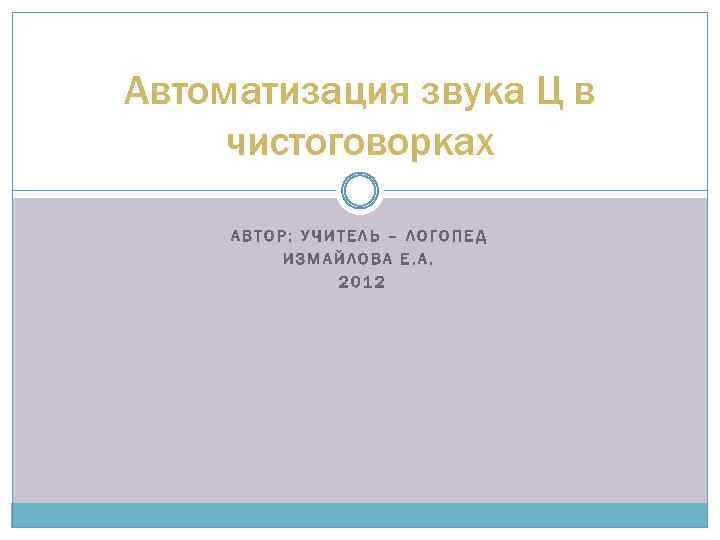 Автоматизация звука Ц в чистоговорках АВТОР: УЧИТЕЛЬ – ЛОГОПЕД ИЗМАЙЛОВА Е. А. 2012 