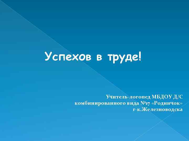 Успехов в труде! Учитель-логопед МБДОУ Д/С комбинированного вида № 17 «Родничок» г-к. Железноводска 