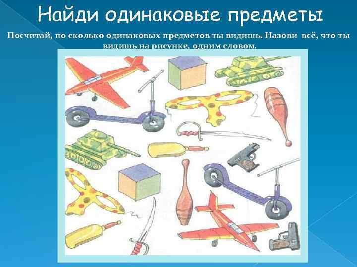 Найди одинаковые предметы Посчитай, по сколько одинаковых предметов ты видишь. Назови всё, что ты