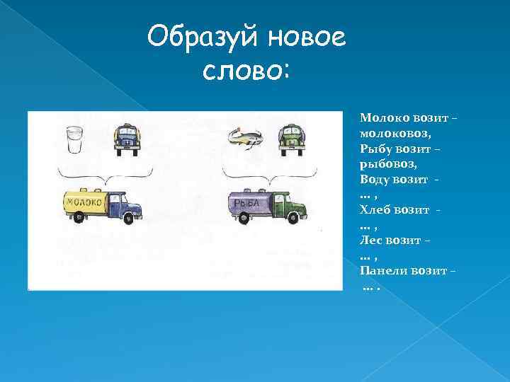 Образуй новое слово: Молоко возит – молоковоз, Рыбу возит – рыбовоз, Воду возит -