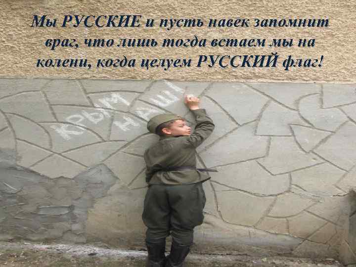 Целуй русский. Мы русские и пусть навек запомнит. Я русский и пусть навек запомнит враг. Мы русские и пусть запомнит враг. И лишь тогда встаем мы на колени когда целуем русский флаг.