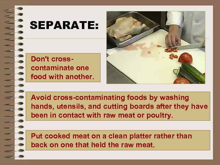 SEPARATE: Don't cross- contaminate one food with another. Avoid cross-contaminating foods by washing hands,
