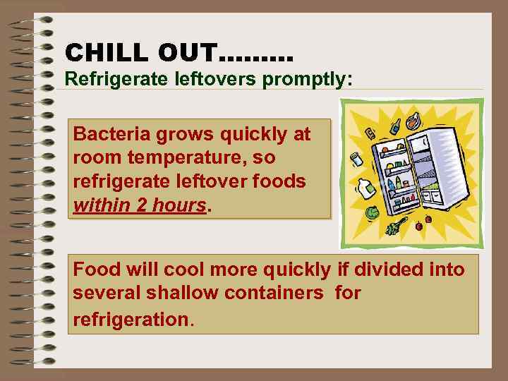 CHILL OUT……… Refrigerate leftovers promptly: Bacteria grows quickly at room temperature, so refrigerate leftover