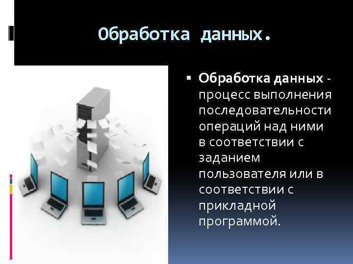 Обработка данных. Обработка данных - процесс выполнения последовательности операций над ними в соответствии с