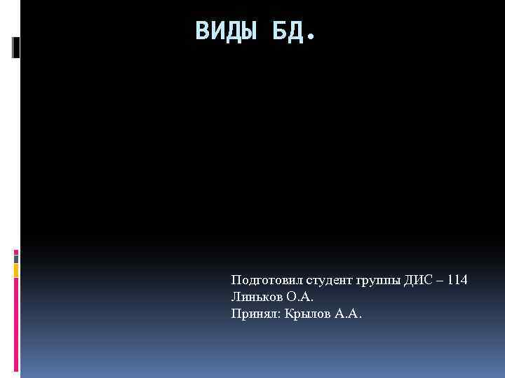 ВИДЫ БД. Подготовил студент группы ДИС – 114 Линьков О. А. Принял: Крылов А.