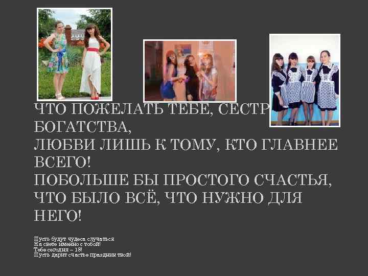 ЧТО ПОЖЕЛАТЬ ТЕБЕ, СЕСТРА, БОГАТСТВА, ЛЮБВИ ЛИШЬ К ТОМУ, КТО ГЛАВНЕЕ ВСЕГО! ПОБОЛЬШЕ БЫ