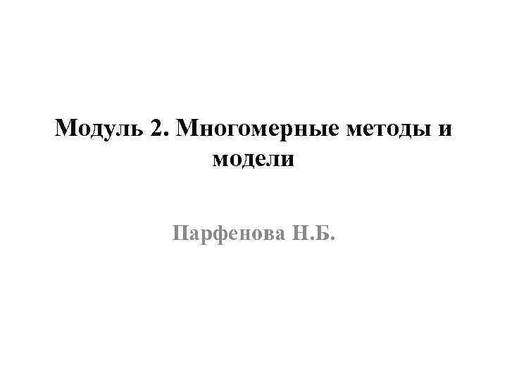 Модуль 2. Многомерные методы и модели Парфенова Н. Б. 