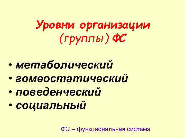 Уровни организации (группы) ФС • метаболический • гомеостатический • поведенческий • социальный ФС –