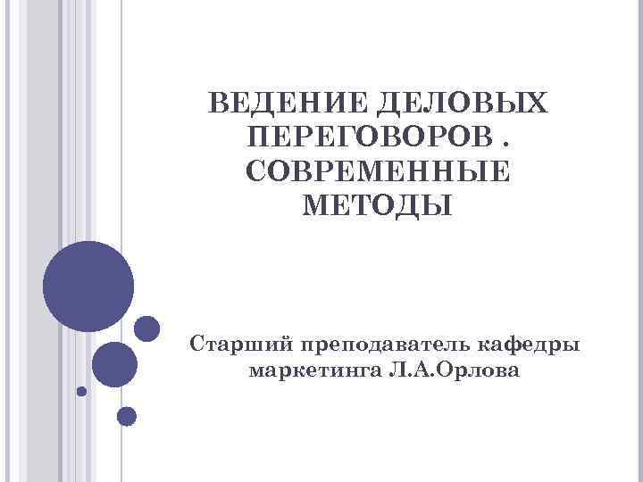 ВЕДЕНИЕ ДЕЛОВЫХ ПЕРЕГОВОРОВ. СОВРЕМЕННЫЕ МЕТОДЫ Старший преподаватель кафедры маркетинга Л. А. Орлова 