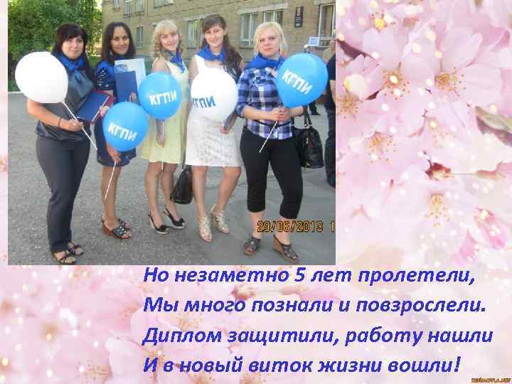 Но незаметно 5 лет пролетели, Мы много познали и повзрослели. Диплом защитили, работу нашли