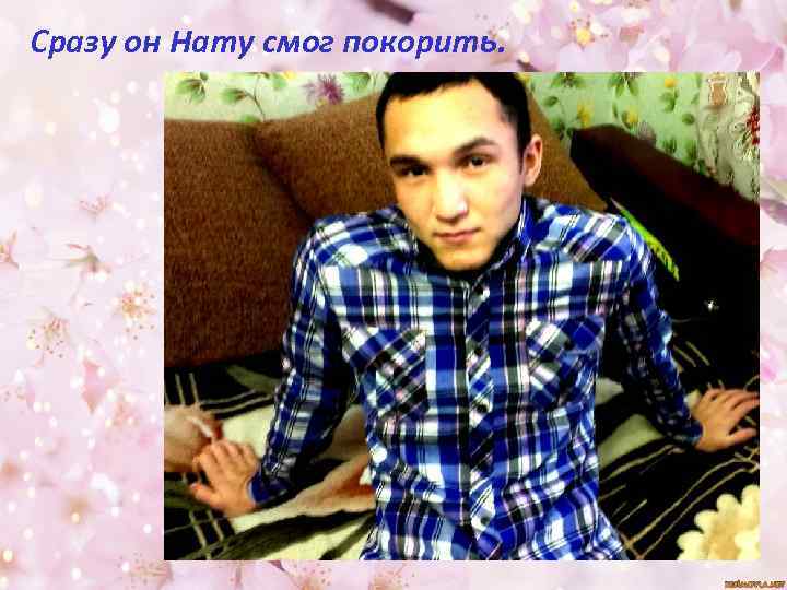 Сразу он Нату смог покорить. 