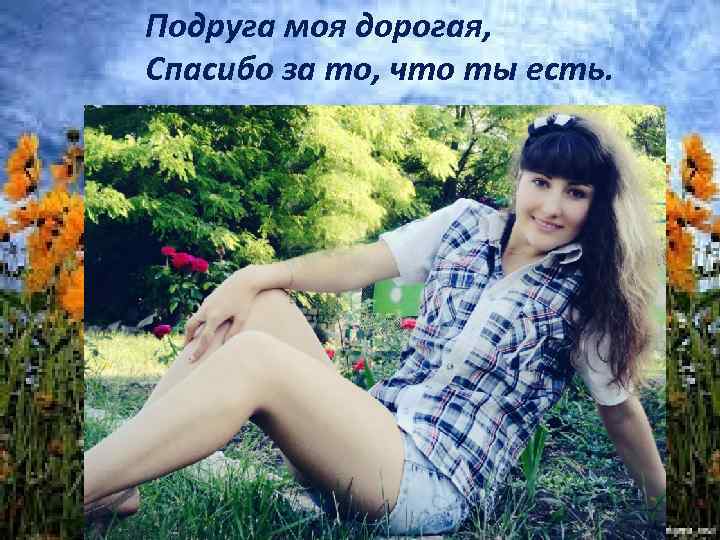 Подруга моя дорогая, Спасибо за то, что ты есть. 