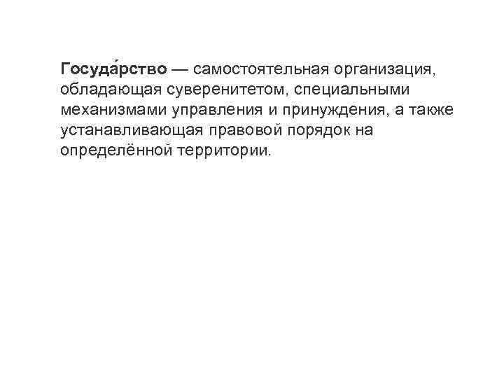 Госуда рство — самостоятельная организация, обладающая суверенитетом, специальными механизмами управления и принуждения, а также