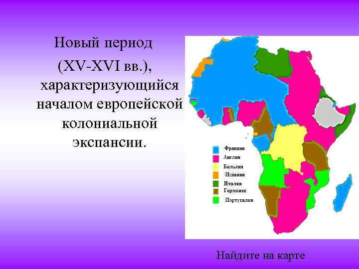 Новый период (XV-XVI вв. ), характеризующийся началом европейской колониальной экспансии. Найдите на карте 