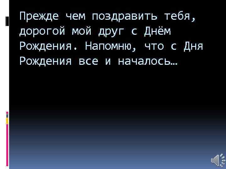 Прежде чем поздравить тебя, дорогой мой друг с Днём Рождения. Напомню, что с Дня