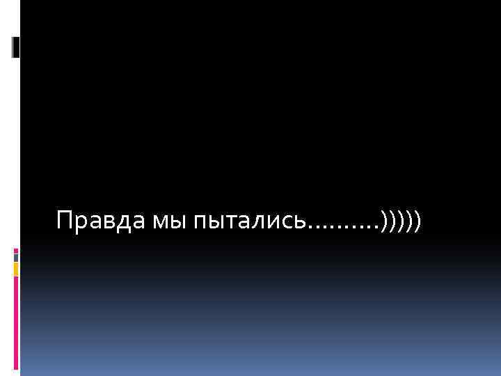 Правда мы пытались………. ))))) 