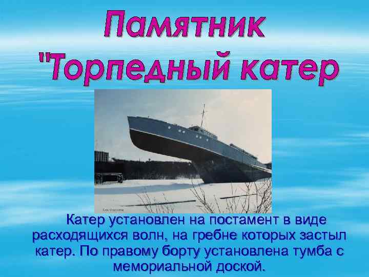 Катер установлен на постамент в виде расходящихся волн, на гребне которых застыл катер. По