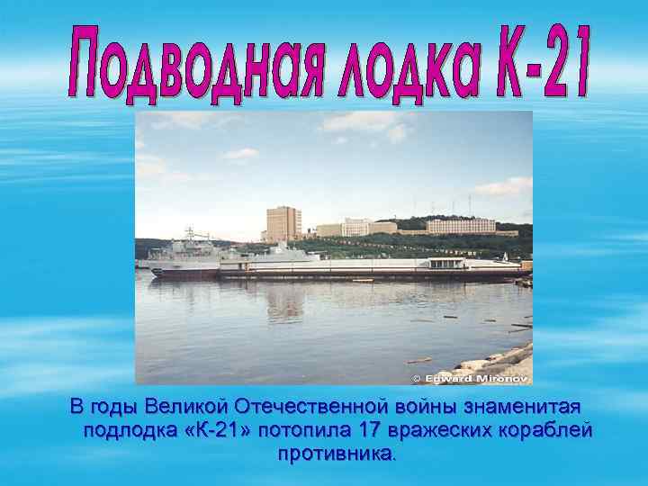 В годы Великой Отечественной войны знаменитая подлодка «К-21» потопила 17 вражеских кораблей противника. 