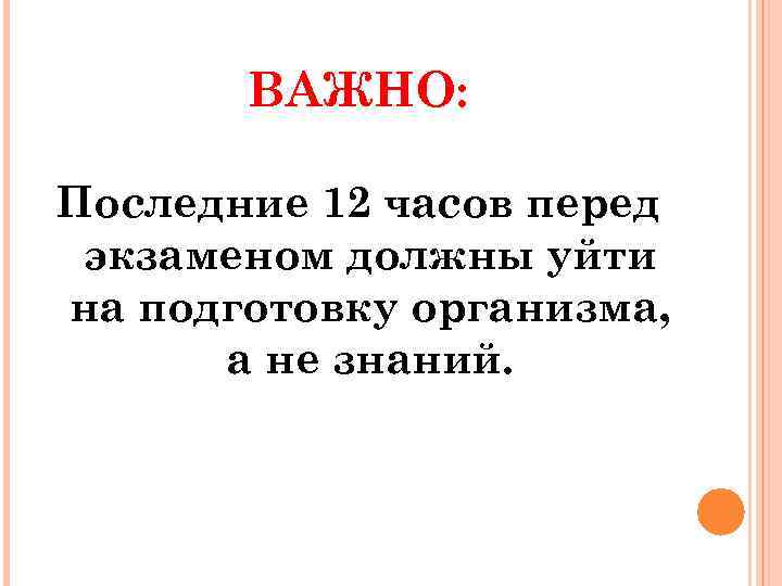 ВАЖНО: Последние 12 часов перед экзаменом должны уйти на подготовку организма, а не знаний.