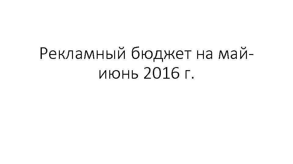 Рекламный бюджет на майиюнь 2016 г. 