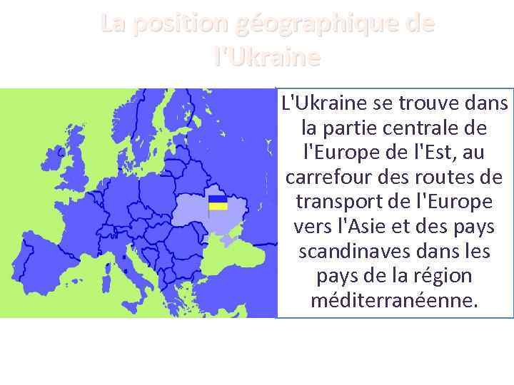 La position géographique de l'Ukraine L'Ukraine se trouve dans la partie centrale de l'Europe